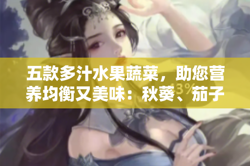 五款多汁水果蔬菜，助您營(yíng)養(yǎng)均衡又美味：秋葵、茄子、絲瓜、香蕉與榴蓮