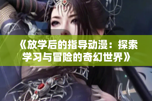 《放學(xué)后的指導(dǎo)動(dòng)漫：探索學(xué)習(xí)與冒險(xiǎn)的奇幻世界》