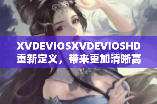 XVDEVIOSXVDEVIOSHD重新定義，帶來更加清晰高清的視聽體驗