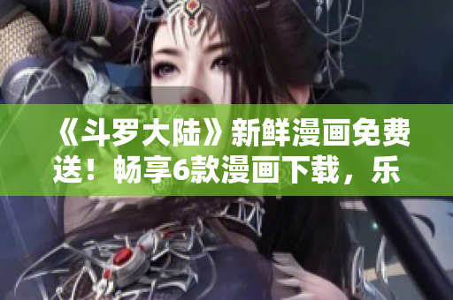 《斗羅大陸》新鮮漫畫免費送！暢享6款漫畫下載，樂趣無窮