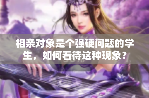 相親對象是個(gè)強(qiáng)硬問題的學(xué)生，如何看待這種現(xiàn)象？
