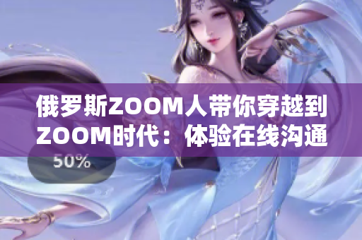 俄羅斯ZOOM人帶你穿越到ZOOM時代：體驗(yàn)在線溝通的新風(fēng)貌