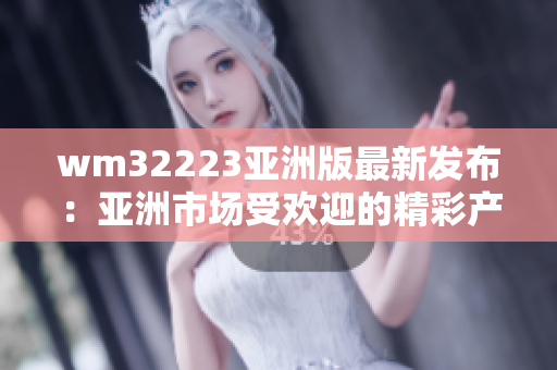 wm32223亞洲版最新發(fā)布：亞洲市場受歡迎的精彩產(chǎn)品款式全揭秘