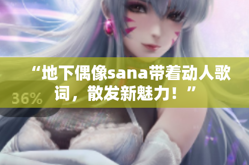 “地下偶像sana帶著動(dòng)人歌詞，散發(fā)新魅力！”