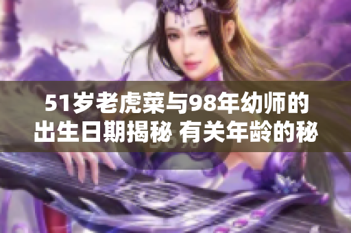 51歲老虎菜與98年幼師的出生日期揭秘 有關(guān)年齡的秘密揭示
