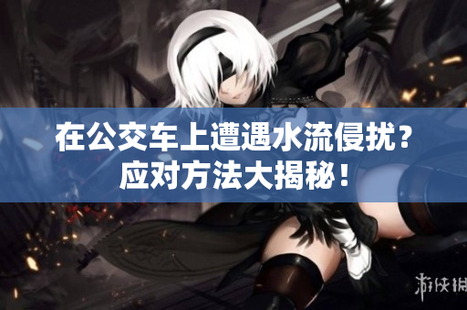 在公交車上遭遇水流侵擾？應(yīng)對方法大揭秘！