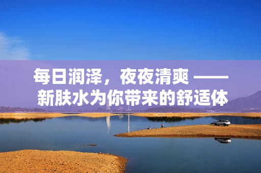 每日潤澤，夜夜清爽 —— 新膚水為你帶來的舒適體驗