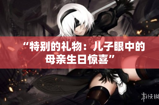 “特別的禮物：兒子眼中的母親生日驚喜”
