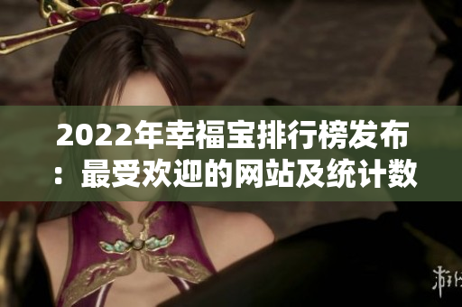 2022年幸福寶排行榜發(fā)布：最受歡迎的網(wǎng)站及統(tǒng)計(jì)數(shù)據(jù)揭曉
