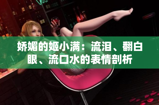 嬌媚的姬小滿：流淚、翻白眼、流口水的表情剖析