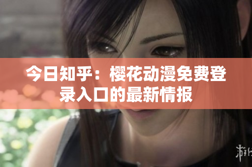 今日知乎：櫻花動(dòng)漫免費(fèi)登錄入口的最新情報(bào)