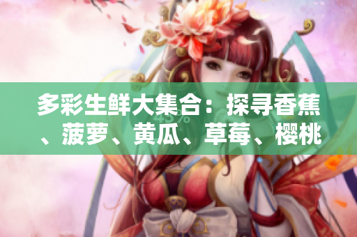 多彩生鮮大集合：探尋香蕉、菠蘿、黃瓜、草莓、櫻桃、榴蓮與茄子的奇妙魅力