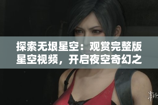 探索無垠星空：觀賞完整版星空視頻，開啟夜空奇幻之旅！