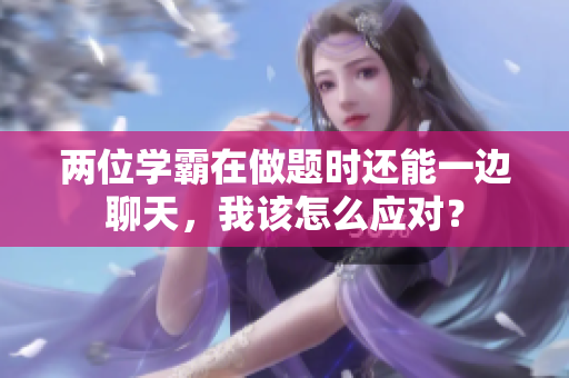 兩位學(xué)霸在做題時還能一邊聊天，我該怎么應(yīng)對？
