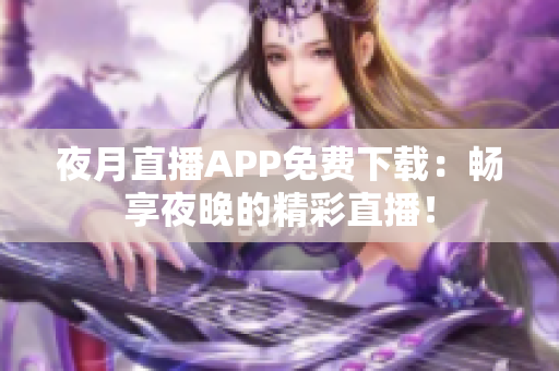 夜月直播APP免費下載：暢享夜晚的精彩直播！