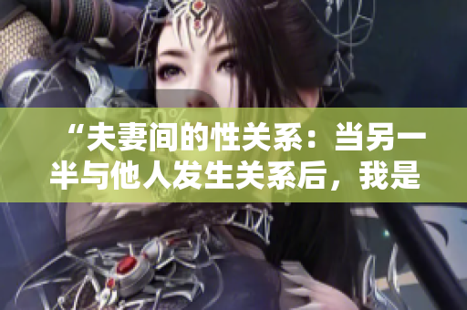“夫妻間的性關(guān)系：當(dāng)另一半與他人發(fā)生關(guān)系后，我是否能再接受？”