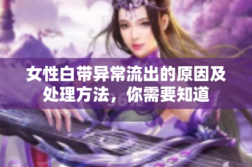 女性白帶異常流出的原因及處理方法，你需要知道