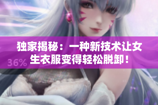 獨家揭秘：一種新技術(shù)讓女生衣服變得輕松脫卸！
