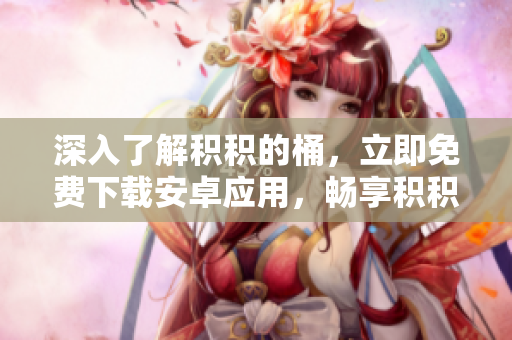 深入了解積積的桶，立即免費下載安卓應(yīng)用，暢享積積管理樂趣