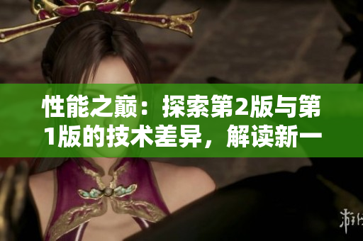 性能之巔：探索第2版與第1版的技術(shù)差異，解讀新一代的進步