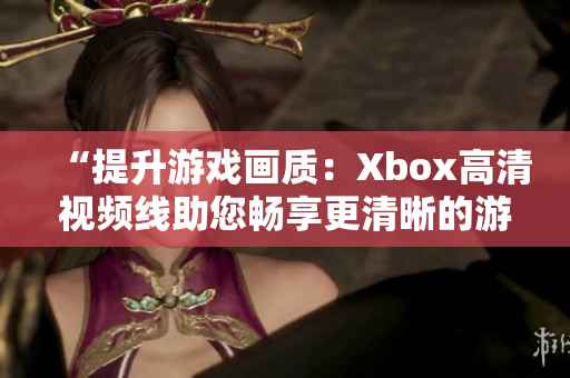 “提升游戲畫質(zhì)：Xbox高清視頻線助您暢享更清晰的游戲體驗！”