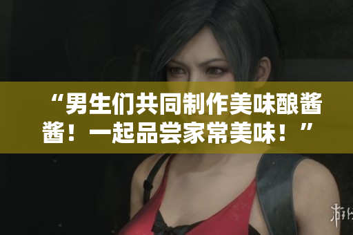 “男生們共同制作美味釀醬醬！一起品嘗家常美味！”