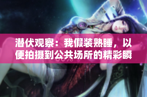 潛伏觀察：我假裝熟睡，以便拍攝到公共場所的精彩瞬間
