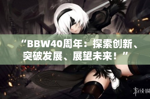 “BBW40周年：探索創(chuàng)新、突破發(fā)展、展望未來(lái)！”