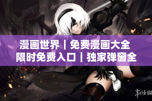 漫畫世界｜免費漫畫大全 限時免費入口｜獨家彈窗全新開啟