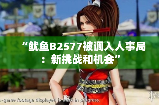 “魷魚B2577被調入人事局：新挑戰(zhàn)和機會”