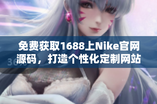 免費(fèi)獲取1688上Nike官網(wǎng)源碼，打造個(gè)性化定制網(wǎng)站