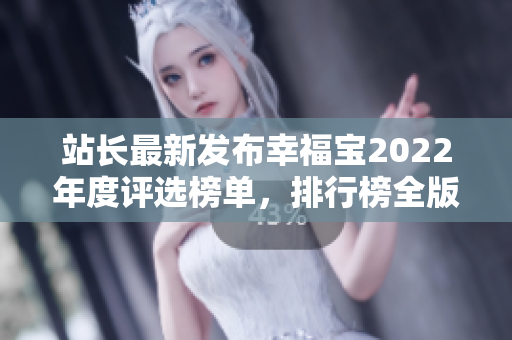 站長(zhǎng)最新發(fā)布幸福寶2022年度評(píng)選榜單，排行榜全版本揭曉