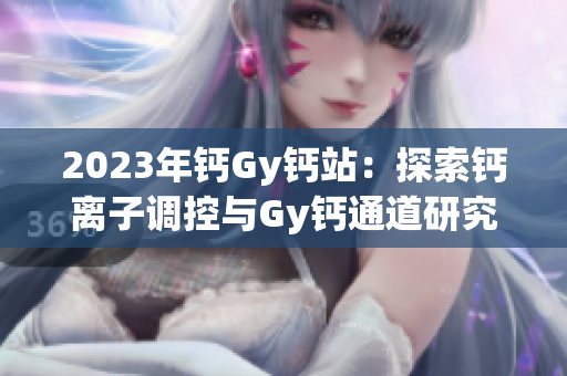2023年鈣Gy鈣站：探索鈣離子調(diào)控與Gy鈣通道研究