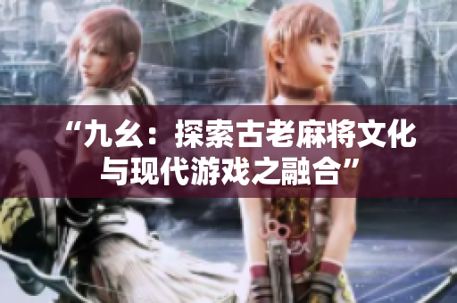 “九幺：探索古老麻將文化與現(xiàn)代游戲之融合”