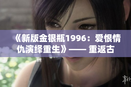 《新版金銀瓶1996：愛恨情仇演繹重生》—— 重返古今交融的熱門經(jīng)典