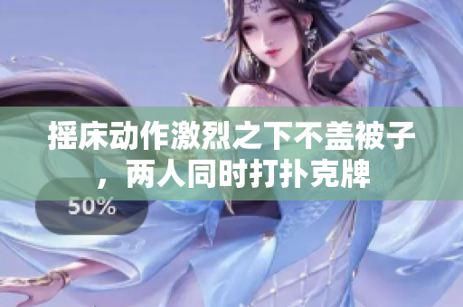 搖床動(dòng)作激烈之下不蓋被子，兩人同時(shí)打撲克牌