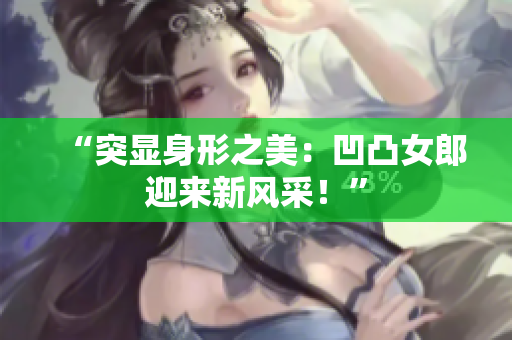 “突顯身形之美：凹凸女郎迎來新風(fēng)采！”