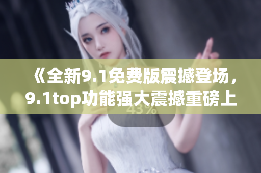 《全新9.1免費版震撼登場，9.1top功能強大震撼重磅上市！》