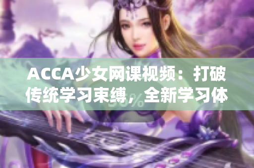 ACCA少女網(wǎng)課視頻：打破傳統(tǒng)學(xué)習(xí)束縛，全新學(xué)習(xí)體驗等你探索