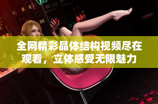 全網(wǎng)精彩晶體結(jié)構(gòu)視頻盡在觀看，立體感受無限魅力