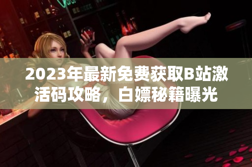 2023年最新免費(fèi)獲取B站激活碼攻略，白嫖秘籍曝光