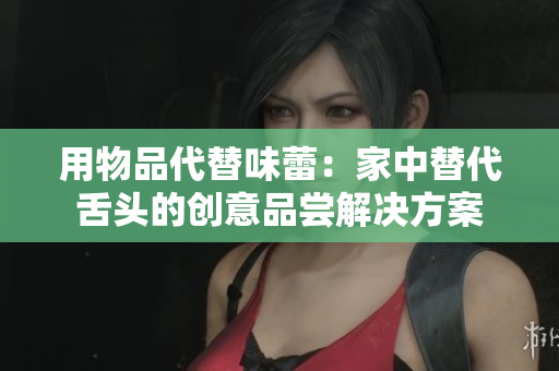 用物品代替味蕾：家中替代舌頭的創(chuàng)意品嘗解決方案