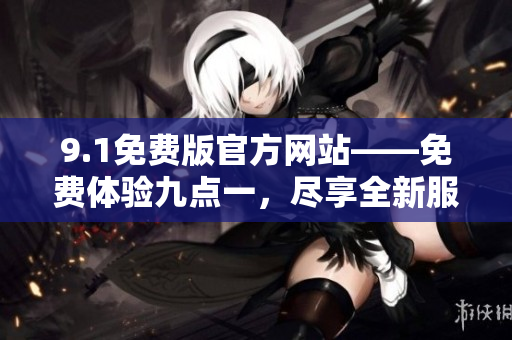 9.1免費版官方網站——免費體驗九點一，盡享全新服務