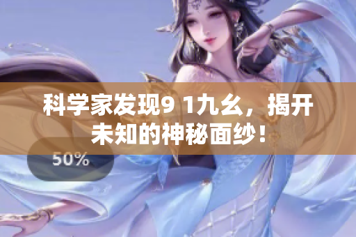 科學家發(fā)現(xiàn)9 1九幺，揭開未知的神秘面紗！