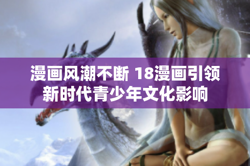 漫畫風潮不斷 18漫畫引領(lǐng)新時代青少年文化影響