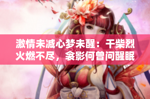 激情未減心夢未醒：干柴烈火燃不盡，衾影何曾問醒眠