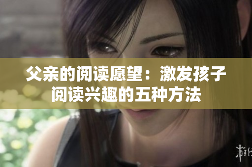 父親的閱讀愿望：激發(fā)孩子閱讀興趣的五種方法