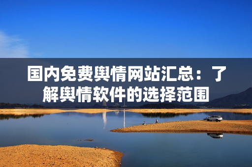 國內(nèi)免費(fèi)輿情網(wǎng)站匯總：了解輿情軟件的選擇范圍