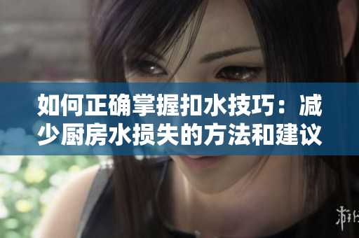 如何正確掌握扣水技巧：減少廚房水損失的方法和建議  
