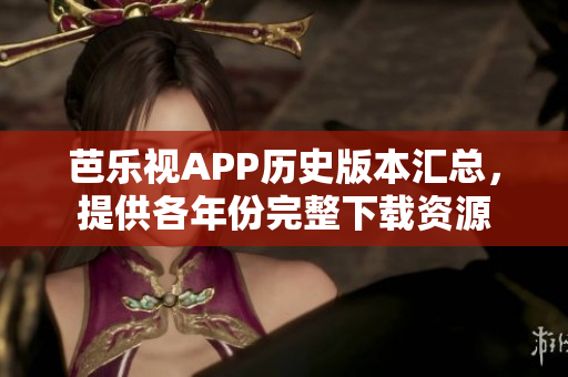 芭樂視APP歷史版本匯總，提供各年份完整下載資源